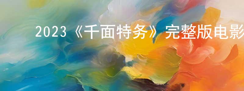 ﻿陈庆修发布﻿2023《千面特务》完整版电影/在线观看/百度云-美剧天堂